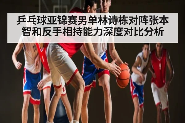 乒乓球亚锦赛男单林诗栋对阵张本智和反手相持能力深度对比分析