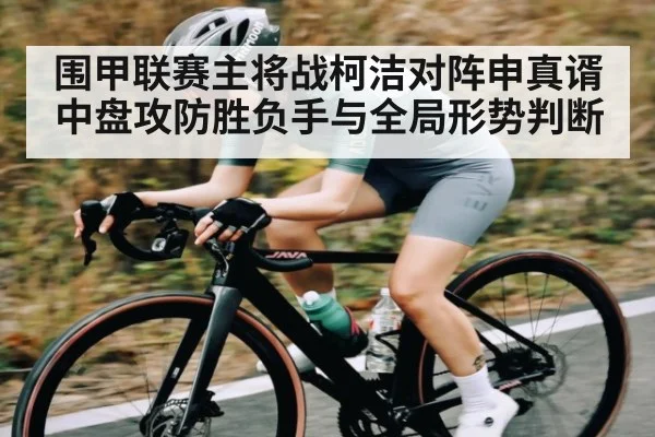 围甲联赛主将战柯洁对阵申真谞中盘攻防胜负手与全局形势判断(kaiyun sports)
