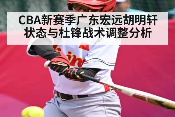 CBA新赛季广东宏远胡明轩状态与杜锋战术调整分析 - kaiyun sports