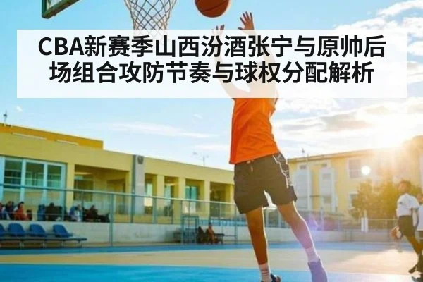 CBA新赛季山西汾酒张宁与原帅后场组合攻防节奏与球权分配解析 - kaiyun sports